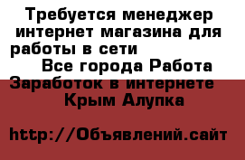 Требуется менеджер интернет-магазина для работы в сети.                 - Все города Работа » Заработок в интернете   . Крым,Алупка